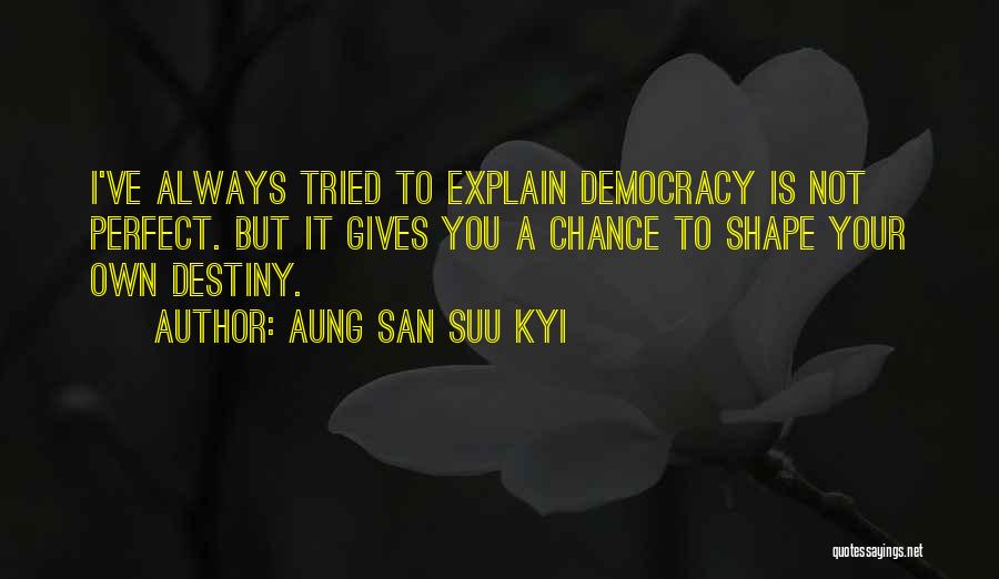 Aung San Suu Kyi Quotes: I've Always Tried To Explain Democracy Is Not Perfect. But It Gives You A Chance To Shape Your Own Destiny.