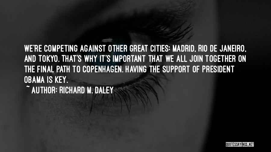 Richard M. Daley Quotes: We're Competing Against Other Great Cities: Madrid, Rio De Janeiro, And Tokyo. That's Why It's Important That We All Join