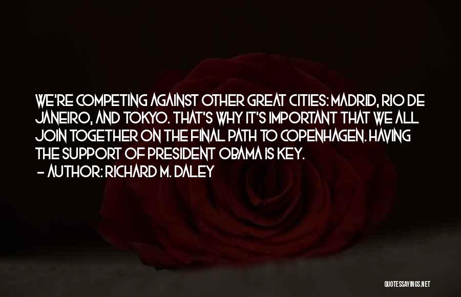 Richard M. Daley Quotes: We're Competing Against Other Great Cities: Madrid, Rio De Janeiro, And Tokyo. That's Why It's Important That We All Join