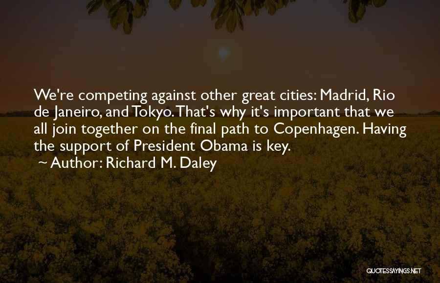 Richard M. Daley Quotes: We're Competing Against Other Great Cities: Madrid, Rio De Janeiro, And Tokyo. That's Why It's Important That We All Join