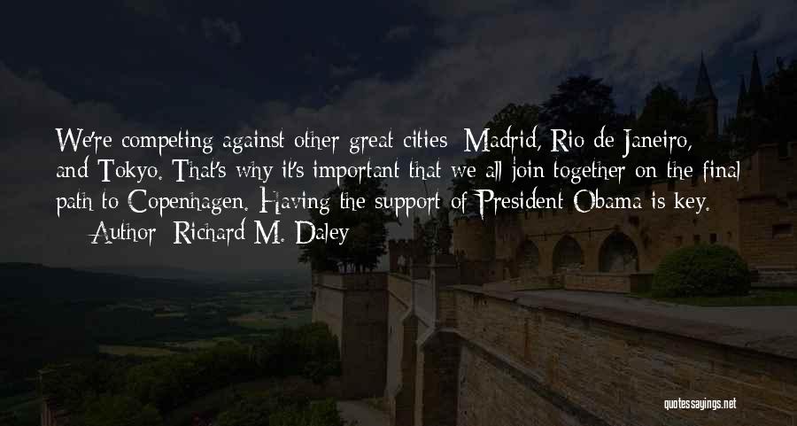 Richard M. Daley Quotes: We're Competing Against Other Great Cities: Madrid, Rio De Janeiro, And Tokyo. That's Why It's Important That We All Join