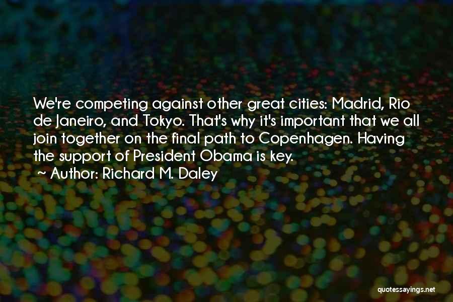 Richard M. Daley Quotes: We're Competing Against Other Great Cities: Madrid, Rio De Janeiro, And Tokyo. That's Why It's Important That We All Join