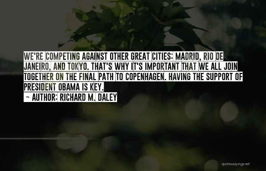 Richard M. Daley Quotes: We're Competing Against Other Great Cities: Madrid, Rio De Janeiro, And Tokyo. That's Why It's Important That We All Join
