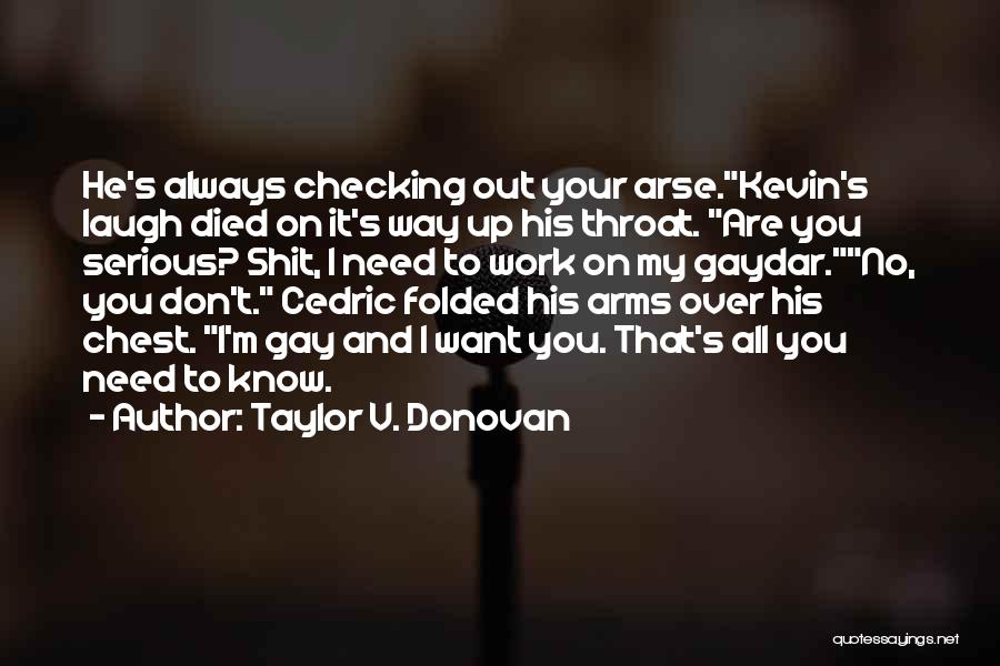 Taylor V. Donovan Quotes: He's Always Checking Out Your Arse.kevin's Laugh Died On It's Way Up His Throat. Are You Serious? Shit, I Need