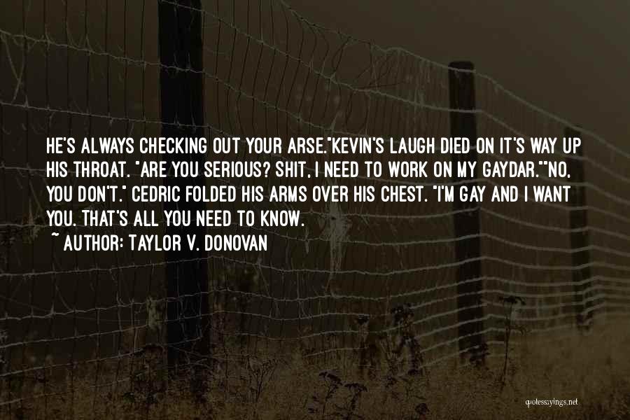 Taylor V. Donovan Quotes: He's Always Checking Out Your Arse.kevin's Laugh Died On It's Way Up His Throat. Are You Serious? Shit, I Need