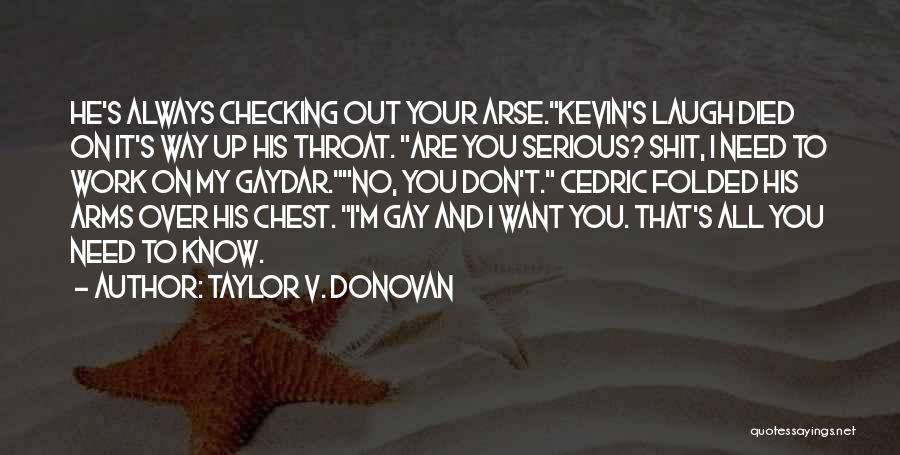 Taylor V. Donovan Quotes: He's Always Checking Out Your Arse.kevin's Laugh Died On It's Way Up His Throat. Are You Serious? Shit, I Need