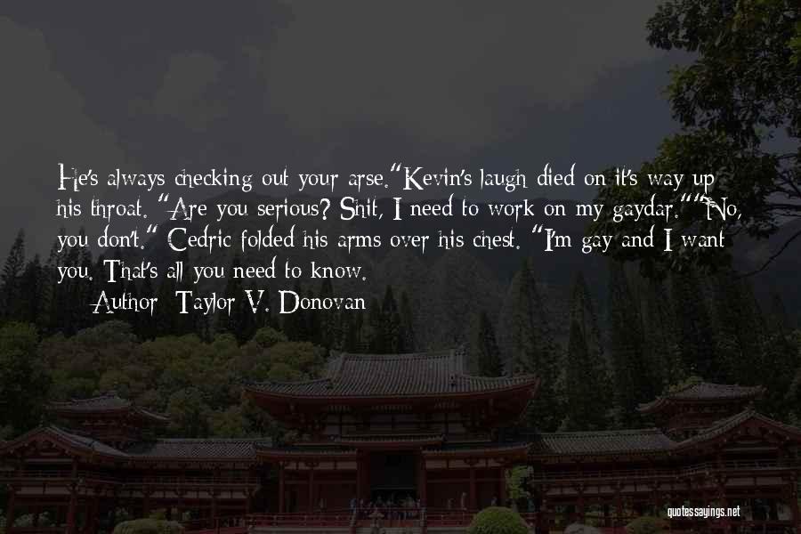 Taylor V. Donovan Quotes: He's Always Checking Out Your Arse.kevin's Laugh Died On It's Way Up His Throat. Are You Serious? Shit, I Need