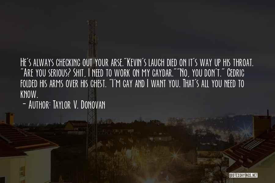 Taylor V. Donovan Quotes: He's Always Checking Out Your Arse.kevin's Laugh Died On It's Way Up His Throat. Are You Serious? Shit, I Need