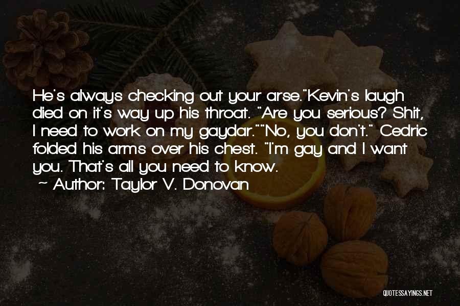 Taylor V. Donovan Quotes: He's Always Checking Out Your Arse.kevin's Laugh Died On It's Way Up His Throat. Are You Serious? Shit, I Need