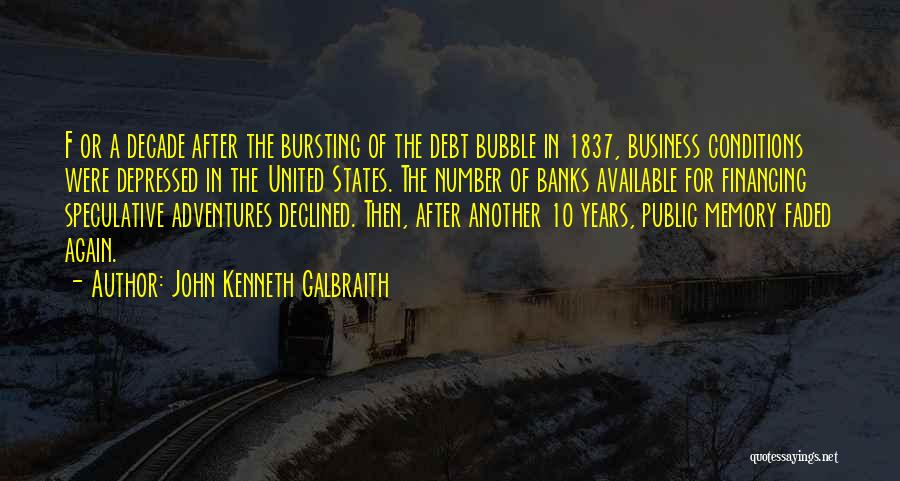 John Kenneth Galbraith Quotes: F Or A Decade After The Bursting Of The Debt Bubble In 1837, Business Conditions Were Depressed In The United