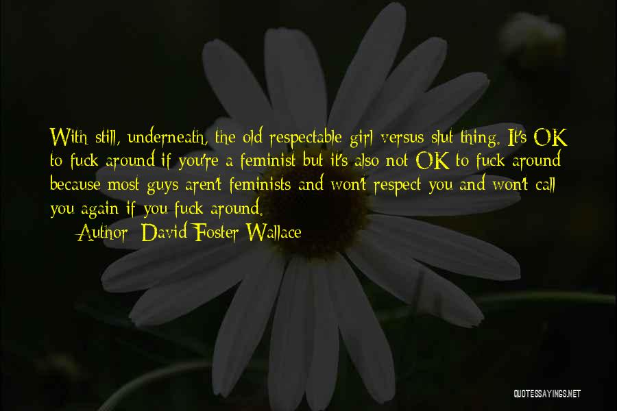 David Foster Wallace Quotes: With Still, Underneath, The Old Respectable-girl-versus-slut Thing. It's Ok To Fuck Around If You're A Feminist But It's Also Not