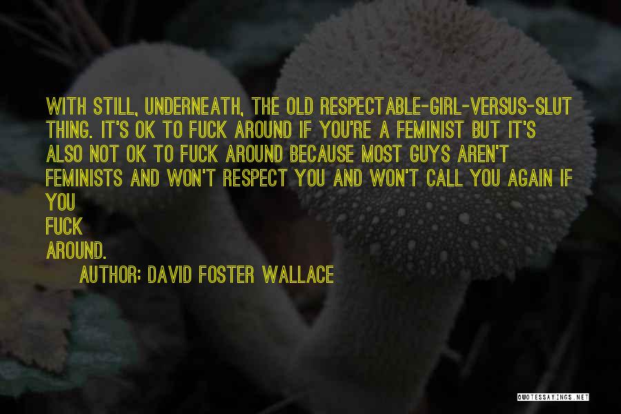 David Foster Wallace Quotes: With Still, Underneath, The Old Respectable-girl-versus-slut Thing. It's Ok To Fuck Around If You're A Feminist But It's Also Not