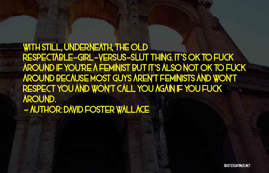 David Foster Wallace Quotes: With Still, Underneath, The Old Respectable-girl-versus-slut Thing. It's Ok To Fuck Around If You're A Feminist But It's Also Not