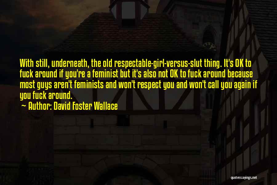 David Foster Wallace Quotes: With Still, Underneath, The Old Respectable-girl-versus-slut Thing. It's Ok To Fuck Around If You're A Feminist But It's Also Not