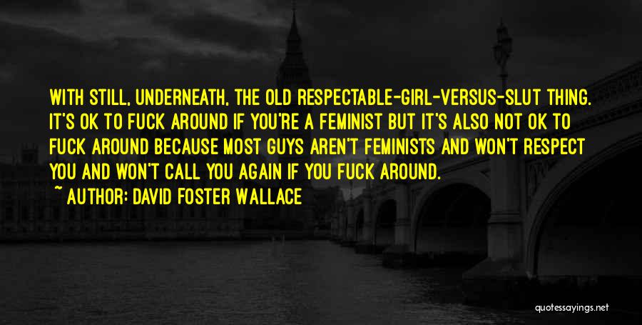 David Foster Wallace Quotes: With Still, Underneath, The Old Respectable-girl-versus-slut Thing. It's Ok To Fuck Around If You're A Feminist But It's Also Not