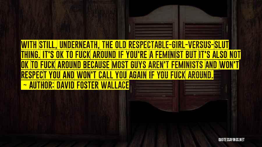 David Foster Wallace Quotes: With Still, Underneath, The Old Respectable-girl-versus-slut Thing. It's Ok To Fuck Around If You're A Feminist But It's Also Not