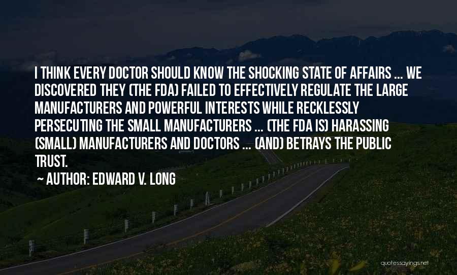 Edward V. Long Quotes: I Think Every Doctor Should Know The Shocking State Of Affairs ... We Discovered They (the Fda) Failed To Effectively