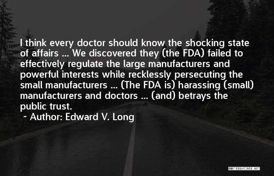 Edward V. Long Quotes: I Think Every Doctor Should Know The Shocking State Of Affairs ... We Discovered They (the Fda) Failed To Effectively