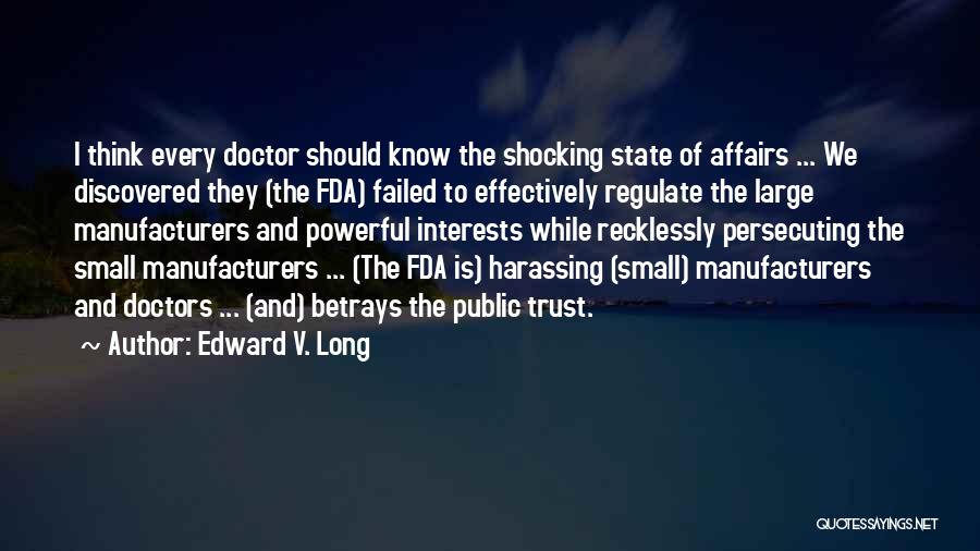 Edward V. Long Quotes: I Think Every Doctor Should Know The Shocking State Of Affairs ... We Discovered They (the Fda) Failed To Effectively