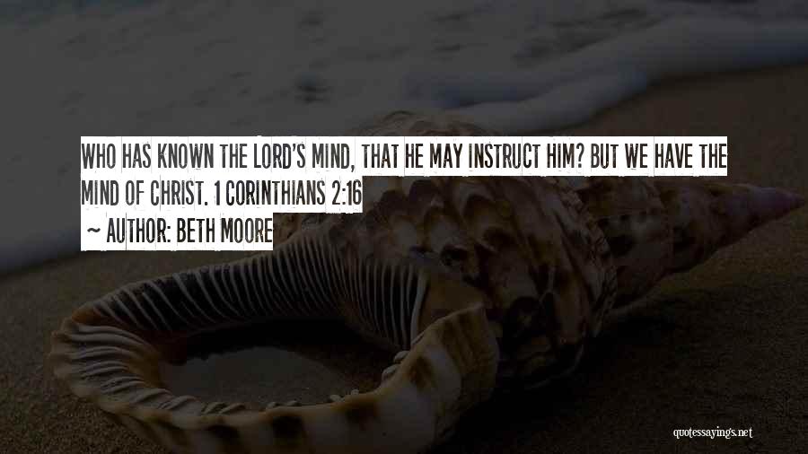 Beth Moore Quotes: Who Has Known The Lord's Mind, That He May Instruct Him? But We Have The Mind Of Christ. 1 Corinthians
