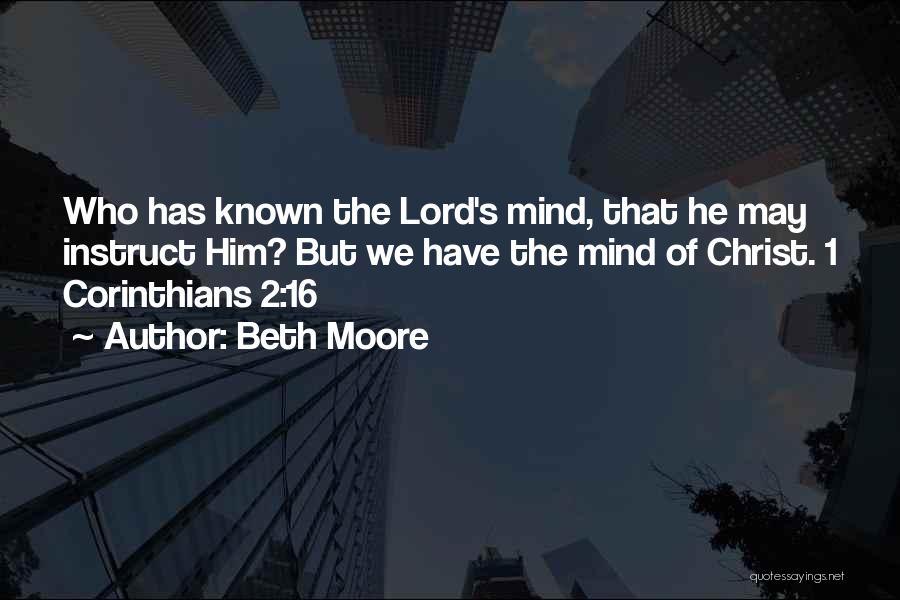 Beth Moore Quotes: Who Has Known The Lord's Mind, That He May Instruct Him? But We Have The Mind Of Christ. 1 Corinthians