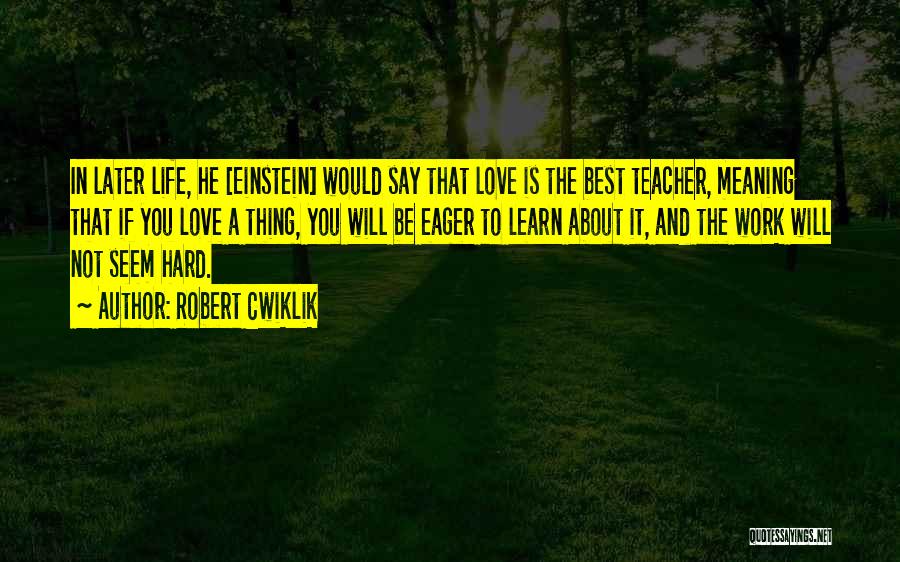 Robert Cwiklik Quotes: In Later Life, He [einstein] Would Say That Love Is The Best Teacher, Meaning That If You Love A Thing,