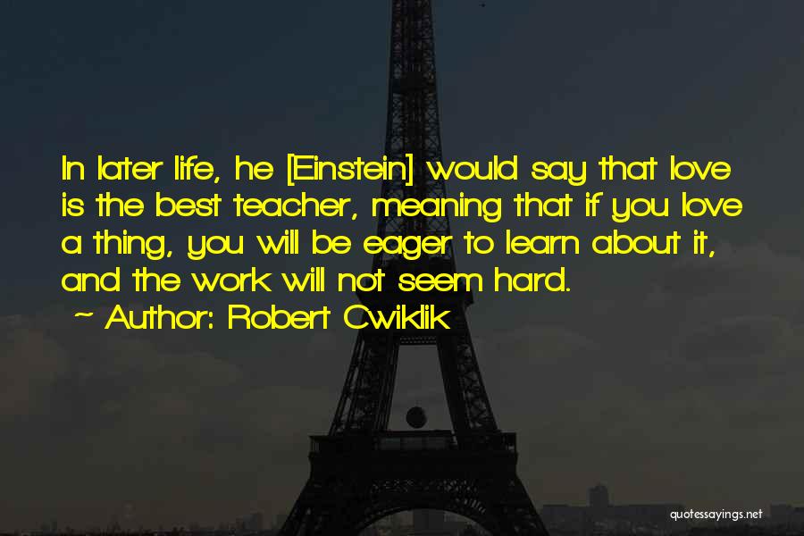 Robert Cwiklik Quotes: In Later Life, He [einstein] Would Say That Love Is The Best Teacher, Meaning That If You Love A Thing,