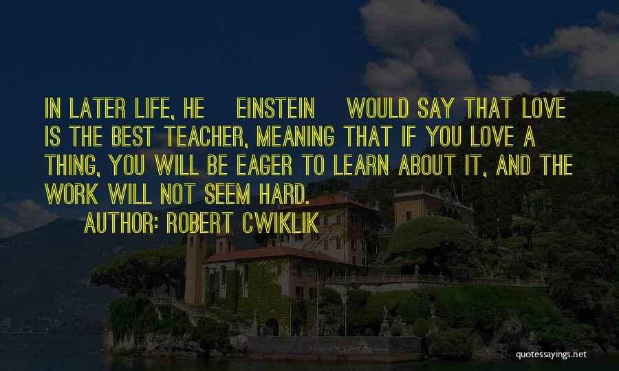 Robert Cwiklik Quotes: In Later Life, He [einstein] Would Say That Love Is The Best Teacher, Meaning That If You Love A Thing,