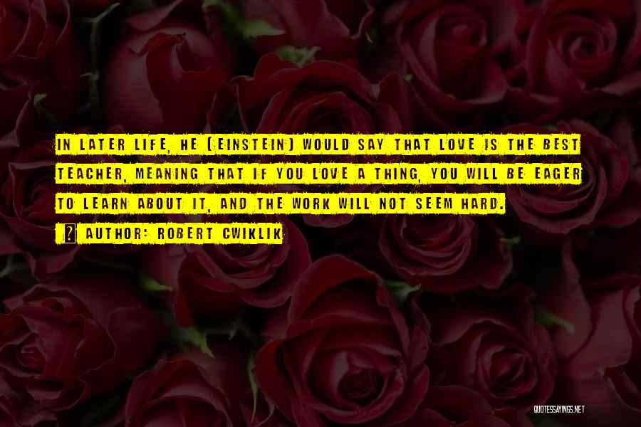 Robert Cwiklik Quotes: In Later Life, He [einstein] Would Say That Love Is The Best Teacher, Meaning That If You Love A Thing,