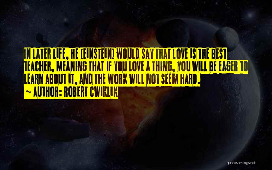 Robert Cwiklik Quotes: In Later Life, He [einstein] Would Say That Love Is The Best Teacher, Meaning That If You Love A Thing,