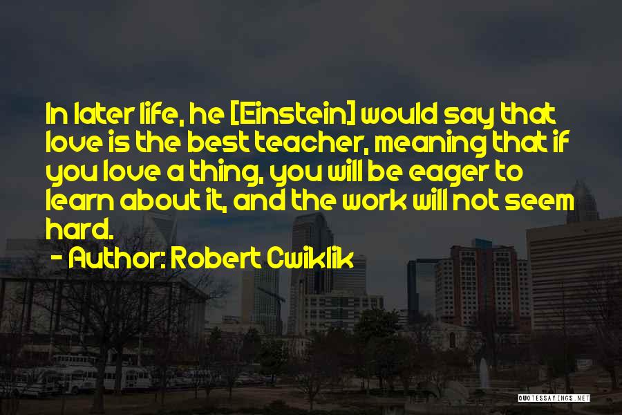 Robert Cwiklik Quotes: In Later Life, He [einstein] Would Say That Love Is The Best Teacher, Meaning That If You Love A Thing,