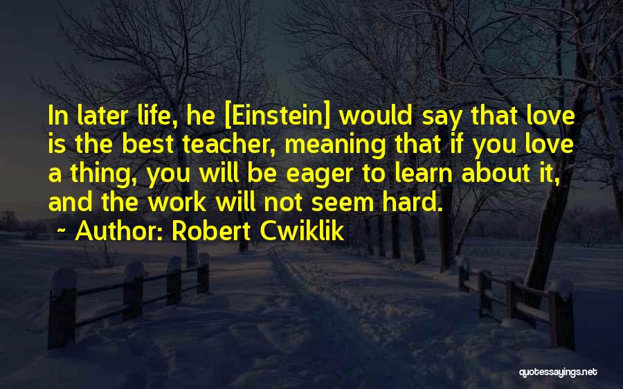 Robert Cwiklik Quotes: In Later Life, He [einstein] Would Say That Love Is The Best Teacher, Meaning That If You Love A Thing,