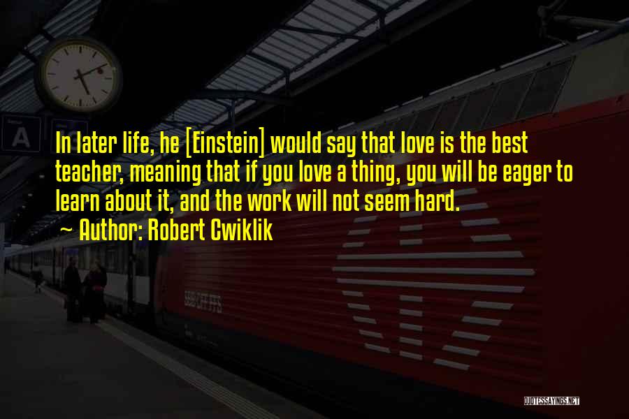 Robert Cwiklik Quotes: In Later Life, He [einstein] Would Say That Love Is The Best Teacher, Meaning That If You Love A Thing,