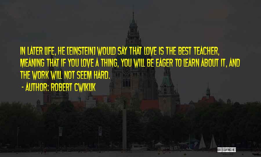 Robert Cwiklik Quotes: In Later Life, He [einstein] Would Say That Love Is The Best Teacher, Meaning That If You Love A Thing,