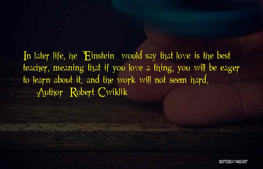 Robert Cwiklik Quotes: In Later Life, He [einstein] Would Say That Love Is The Best Teacher, Meaning That If You Love A Thing,