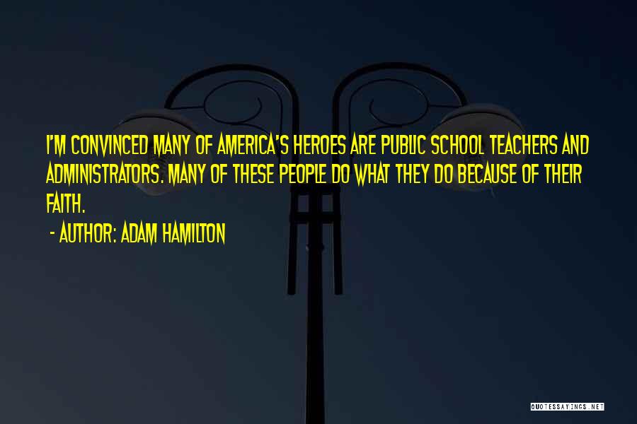 Adam Hamilton Quotes: I'm Convinced Many Of America's Heroes Are Public School Teachers And Administrators. Many Of These People Do What They Do