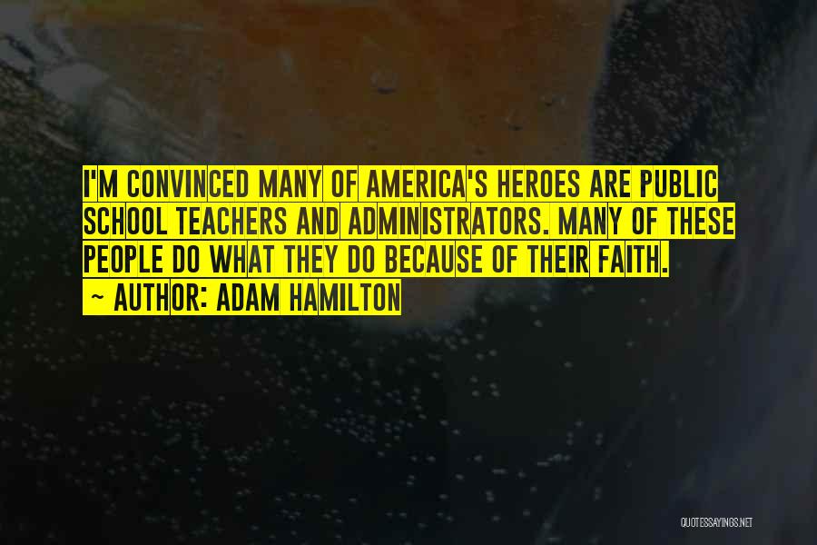 Adam Hamilton Quotes: I'm Convinced Many Of America's Heroes Are Public School Teachers And Administrators. Many Of These People Do What They Do