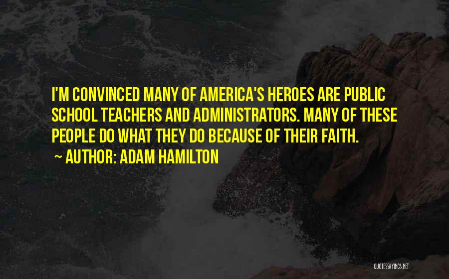 Adam Hamilton Quotes: I'm Convinced Many Of America's Heroes Are Public School Teachers And Administrators. Many Of These People Do What They Do