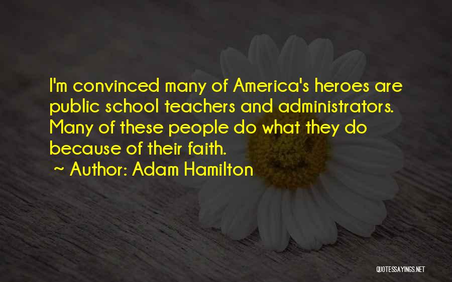 Adam Hamilton Quotes: I'm Convinced Many Of America's Heroes Are Public School Teachers And Administrators. Many Of These People Do What They Do