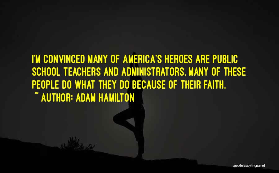 Adam Hamilton Quotes: I'm Convinced Many Of America's Heroes Are Public School Teachers And Administrators. Many Of These People Do What They Do