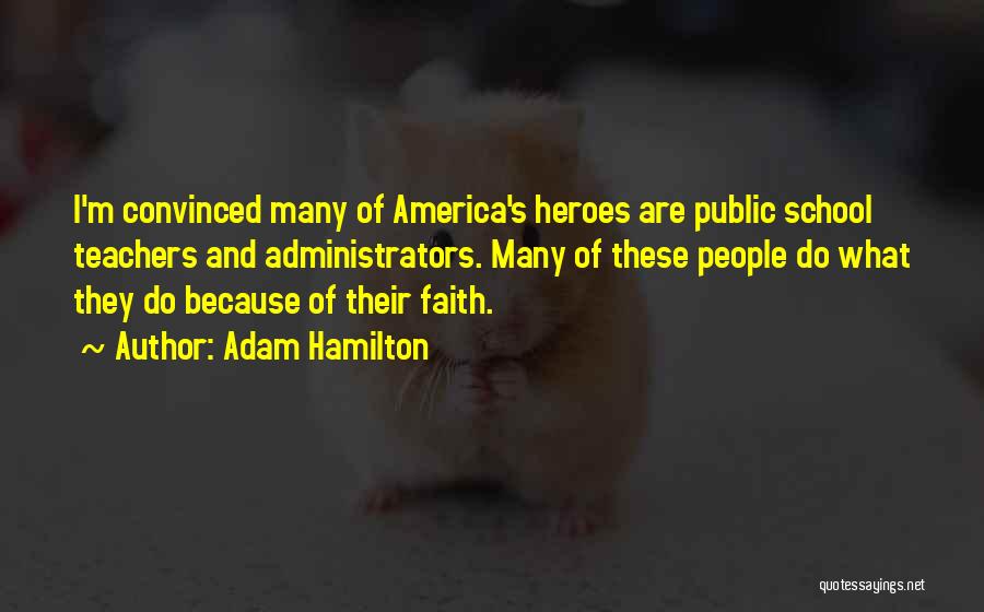 Adam Hamilton Quotes: I'm Convinced Many Of America's Heroes Are Public School Teachers And Administrators. Many Of These People Do What They Do