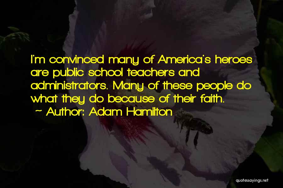 Adam Hamilton Quotes: I'm Convinced Many Of America's Heroes Are Public School Teachers And Administrators. Many Of These People Do What They Do