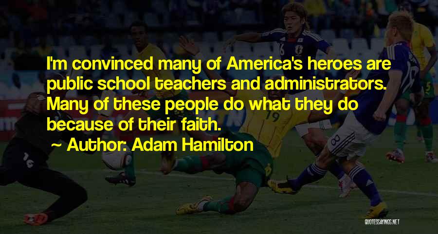 Adam Hamilton Quotes: I'm Convinced Many Of America's Heroes Are Public School Teachers And Administrators. Many Of These People Do What They Do
