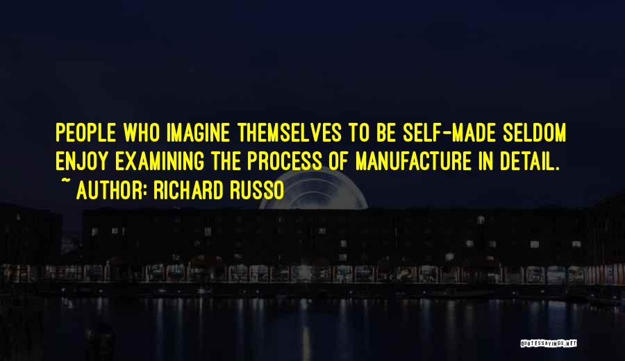Richard Russo Quotes: People Who Imagine Themselves To Be Self-made Seldom Enjoy Examining The Process Of Manufacture In Detail.
