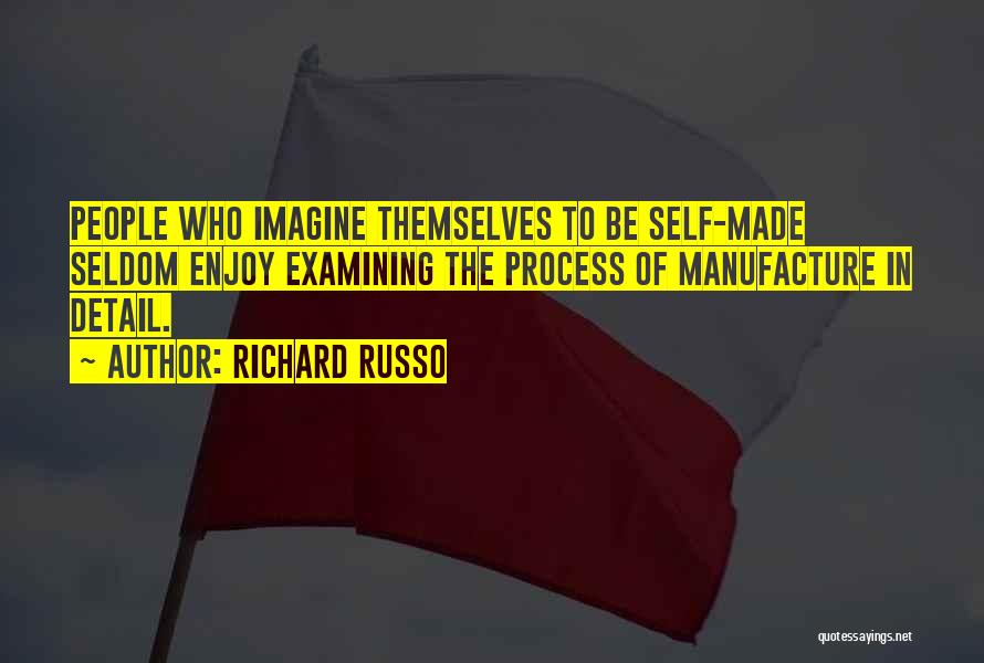 Richard Russo Quotes: People Who Imagine Themselves To Be Self-made Seldom Enjoy Examining The Process Of Manufacture In Detail.