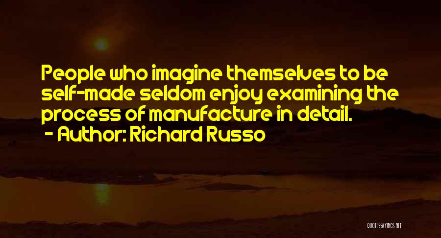 Richard Russo Quotes: People Who Imagine Themselves To Be Self-made Seldom Enjoy Examining The Process Of Manufacture In Detail.