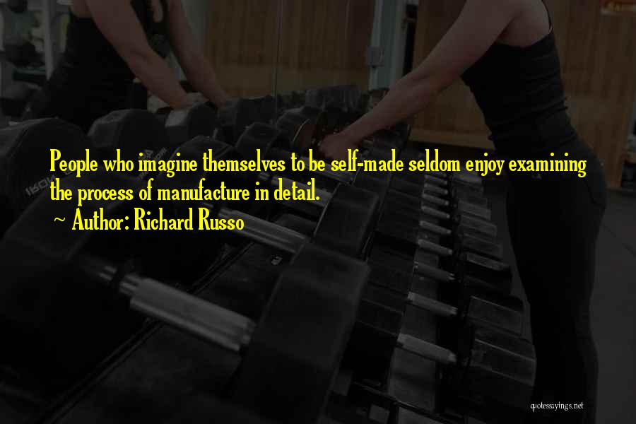 Richard Russo Quotes: People Who Imagine Themselves To Be Self-made Seldom Enjoy Examining The Process Of Manufacture In Detail.