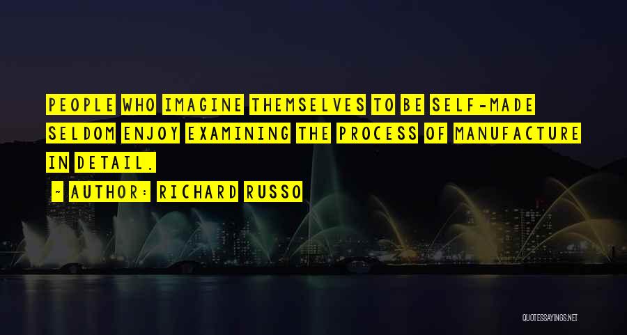 Richard Russo Quotes: People Who Imagine Themselves To Be Self-made Seldom Enjoy Examining The Process Of Manufacture In Detail.