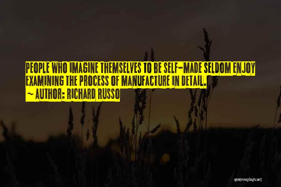 Richard Russo Quotes: People Who Imagine Themselves To Be Self-made Seldom Enjoy Examining The Process Of Manufacture In Detail.