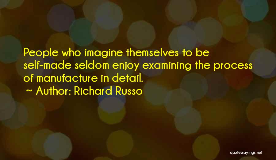 Richard Russo Quotes: People Who Imagine Themselves To Be Self-made Seldom Enjoy Examining The Process Of Manufacture In Detail.